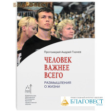 Человек важнее всего. Размышления о жизни. Протоиерей Андрей Ткачев