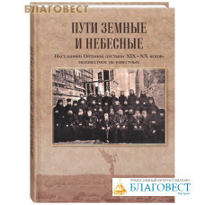 Пути земные и небесные. Насельники Оптиной пустыни XIX -XX веков: неизвестное об известных