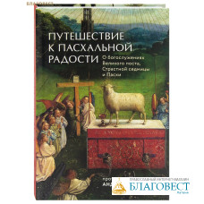 Путешествие к пасхальной радости. О богослужениях Великого поста, Страстной седмицы и Пасхи. Протоиерей Андрей Ткачев