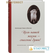 Цель нашей жизни - спасение души! Жизнеописание. Проповеди. Архимандрит Кирилл (Павлов)