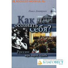 Как осознать себя? Россия: вера, народ, судьба. Павел Дмитриев