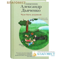 Чудо быть дедушкой. Рассказы о себе и самых близких. Священник Александр Дьяченко