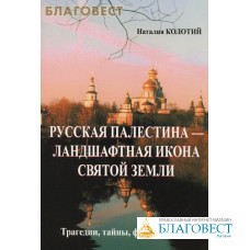 Русская Палестина-ландшафтная икона Святой Земли. Трагедии, тайны, факты истории. Наталия Колотий