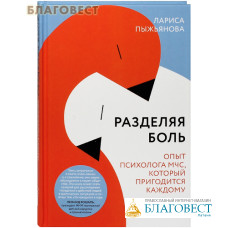 Разделяя боль. Опыт психолога МЧС, который пригодится каждому. Лариса Пыжьянова