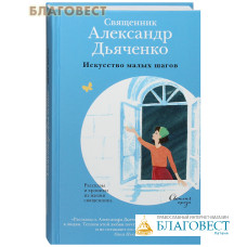Искусство малых шагов. Рассказы и хроники из жизни священника. Священник Александр Дьяченко