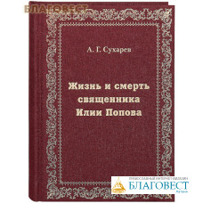 Жизнь и смерть священника Илии Попова. А. Г. Сухарев