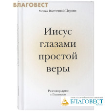 Иисус глазами простой веры. Разговор души с Господом. Монах Восточной Церкви