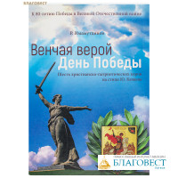 Венчая Верой День Победы. Шесть христианско-патриотических хоров на стихи Ю. Качаева. Р. Имамутдинов