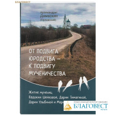 От подвига юродства – к подвигу мученичества. Житие мучениц Евдокии Шейковой, Дарии Тимагиной, Дарии Улыбиной и Марии Неизвестной. Архимандрит Дамаскин (Орловский)