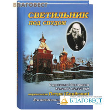 Светильник под спудом О духовнике Пюхтицкого женского монастыря отце Петре Серегине. Его живительное слово ко всем, ищущим спасения.