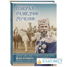 Генерал, разведчик, мученик. Жизнеописание генерал-адъютанта Ильи Татищева, сохранившего верность Царской семье