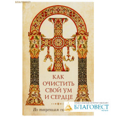 Как очистить свой ум и сердце: По творениям святых отцов