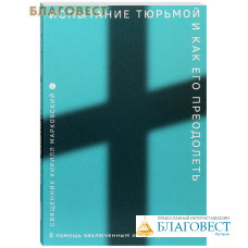 Испытание тюрьмой и как его преодолеть. В помощь заключенным и их родственникам. Священник Кирилл Марковский