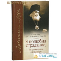 Я полюбил страдание, так удивительно очищающее душу. Святитель Лука (Войно-Ясенецкий)