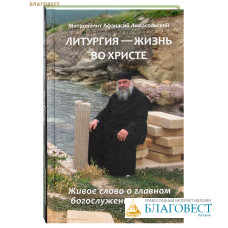 Литургия – жизнь во Христе. Живое слово о главном богослужении Церкви. Митрополит Афанасий Лимасольский