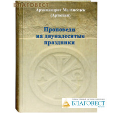 Проповеди на двунадесятые праздники. Архимандрит Мелхиседек (Артюхин)