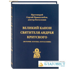 Великий канон святителя Андрея Критского. История. Поэтика. Богословие. Протоиерей Сергий Правдолюбов, доктор богословия