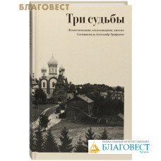 Три судьбы. Жизнеописания, воспоминания, письма. Составитель Трофимов Александр