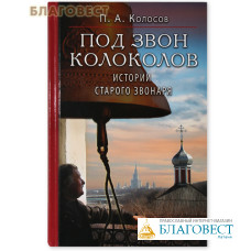 Под звон колоколов. Истории старого звонаря. П. А. Колосов