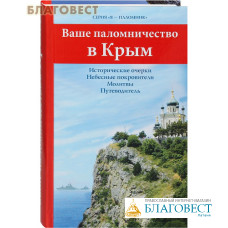 Ваше паломничество в Крым. Исторические очерки. Небесные покровители. Молитвы. Путеводитель