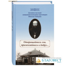 Отвращайтесь зла, прилепляйтесь к добру. Духовное наследие священноисповедника протоиерея Николая Лебедева