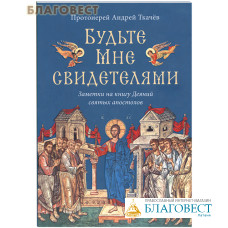 Будьте Мне свидетелями. Заметки на книгу Деяний святых апостолов. Протоиерей Андрей Ткачев