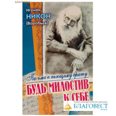 Будь милостив к себе. Письма к пьющему брату. Игумен Никон (Воробьев)