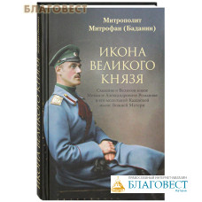 Икона Великого князя. Сказание о Великом князе Михаиле Александровиче Романове и его молельной иконе Божией Матери. Митрополит Митрофан (Баданин)