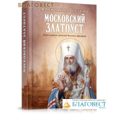 Московский Златоуст. Жизнь и деяния святителя Филарета (Дроздова). Александр Сегень